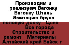 Производим и реализуем Вагонку,Вагонку-Штиль,Имитацию бруса,половую доску › Цена ­ 1 000 - Все города Строительство и ремонт » Материалы   . Алтайский край,Бийск г.